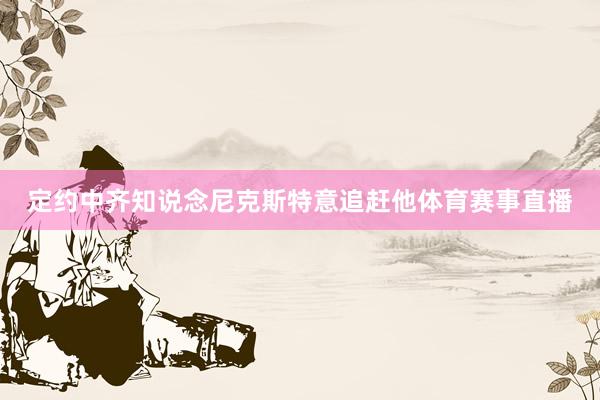 定约中齐知说念尼克斯特意追赶他体育赛事直播