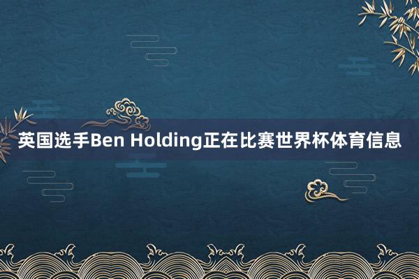 英国选手Ben Holding正在比赛世界杯体育信息