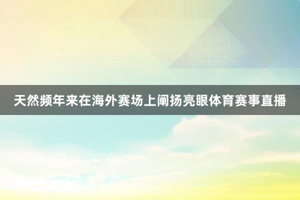 天然频年来在海外赛场上阐扬亮眼体育赛事直播