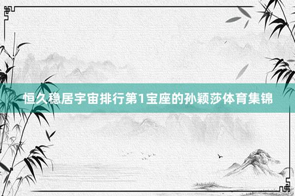 恒久稳居宇宙排行第1宝座的孙颖莎体育集锦