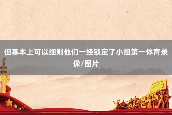 但基本上可以细则他们一经锁定了小组第一体育录像/图片