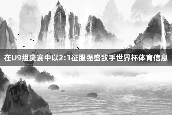 在U9组决赛中以2:1征服强盛敌手世界杯体育信息