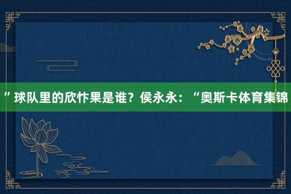 ”球队里的欣忭果是谁？侯永永：“奥斯卡体育集锦