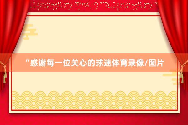 “感谢每一位关心的球迷体育录像/图片