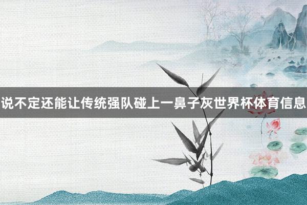 说不定还能让传统强队碰上一鼻子灰世界杯体育信息