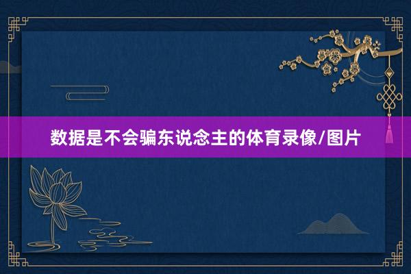 数据是不会骗东说念主的体育录像/图片