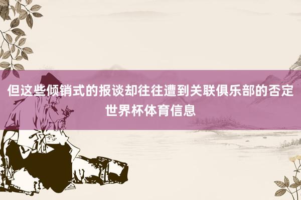 但这些倾销式的报谈却往往遭到关联俱乐部的否定世界杯体育信息