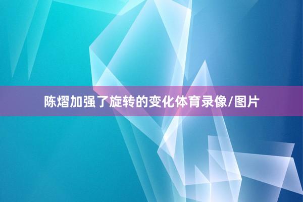 陈熠加强了旋转的变化体育录像/图片