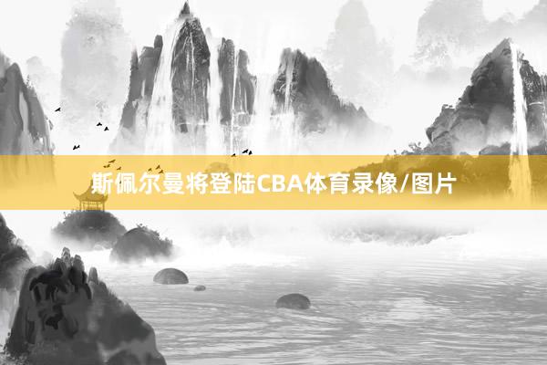 斯佩尔曼将登陆CBA体育录像/图片