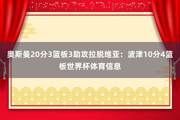 奥斯曼20分3篮板3助攻拉脱维亚：波津10分4篮板世界杯体育信息