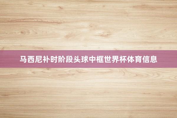 马西尼补时阶段头球中框世界杯体育信息