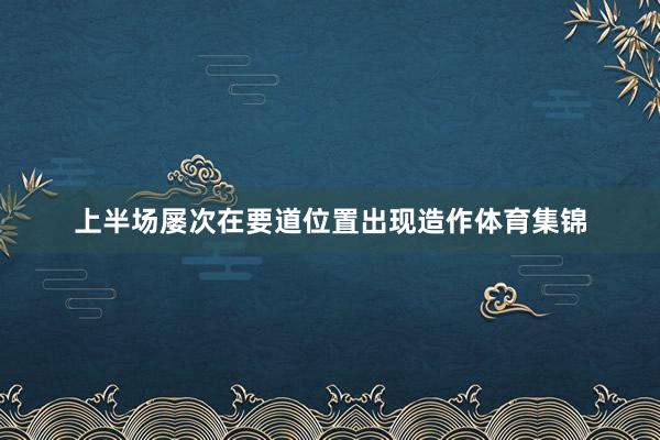 上半场屡次在要道位置出现造作体育集锦
