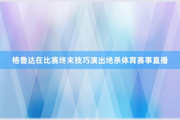 格鲁达在比赛终末技巧演出绝杀体育赛事直播