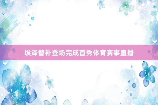 埃泽替补登场完成首秀体育赛事直播