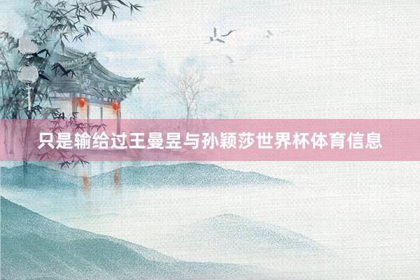 只是输给过王曼昱与孙颖莎世界杯体育信息