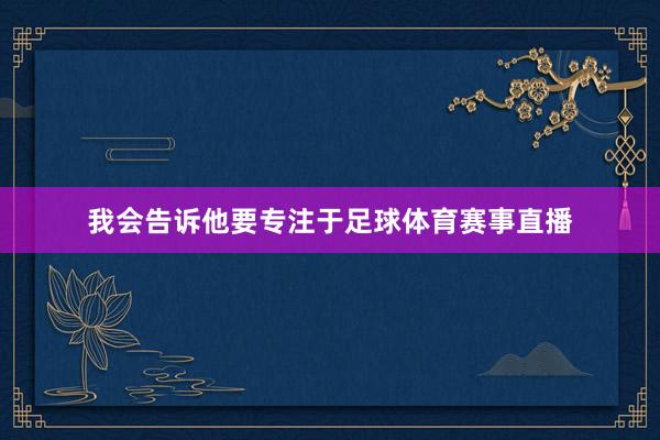 我会告诉他要专注于足球体育赛事直播