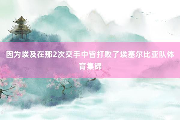 因为埃及在那2次交手中皆打败了埃塞尔比亚队体育集锦
