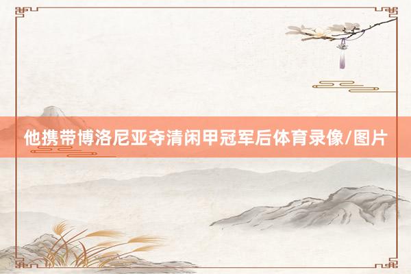 他携带博洛尼亚夺清闲甲冠军后体育录像/图片