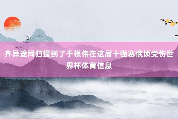 齐异途同归提到了于根伟在这届十强赛俄顷受伤世界杯体育信息