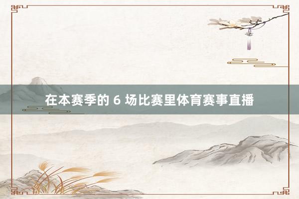 在本赛季的 6 场比赛里体育赛事直播