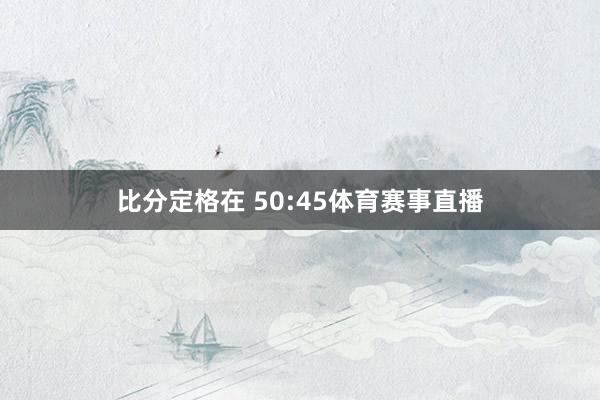 比分定格在 50:45体育赛事直播