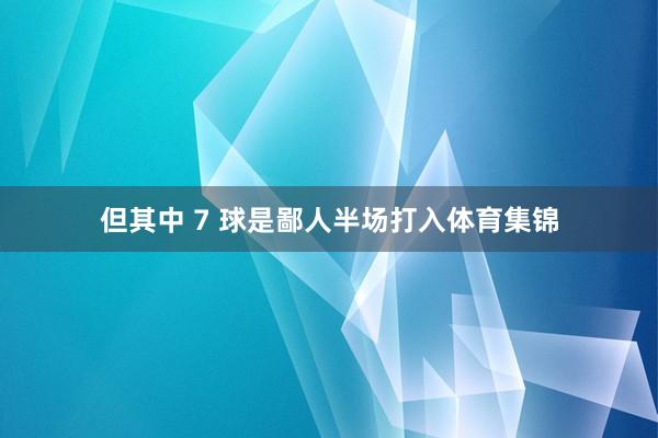 但其中 7 球是鄙人半场打入体育集锦