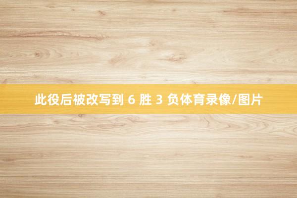 此役后被改写到 6 胜 3 负体育录像/图片