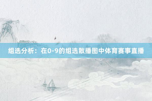 组选分析：在0-9的组选散播图中体育赛事直播