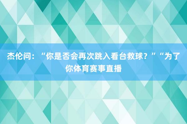 杰伦问：“你是否会再次跳入看台救球？”“为了你体育赛事直播