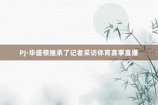 PJ·华盛顿继承了记者采访体育赛事直播