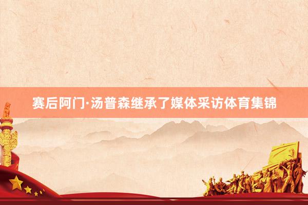 赛后阿门·汤普森继承了媒体采访体育集锦