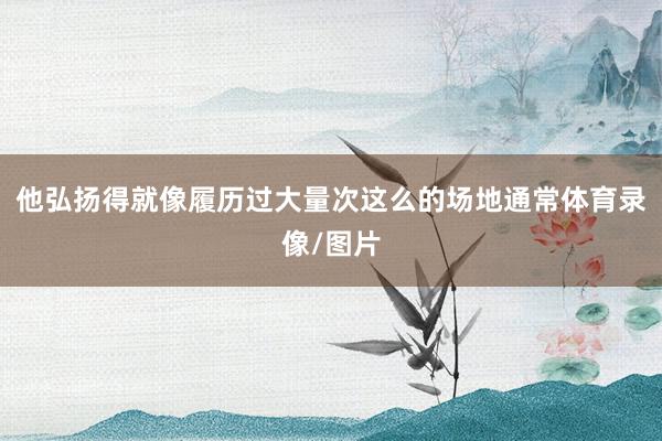 他弘扬得就像履历过大量次这么的场地通常体育录像/图片