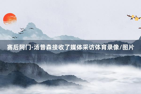 赛后阿门·汤普森接收了媒体采访体育录像/图片