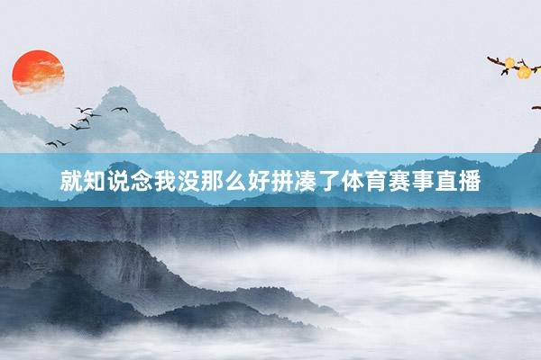 就知说念我没那么好拼凑了体育赛事直播