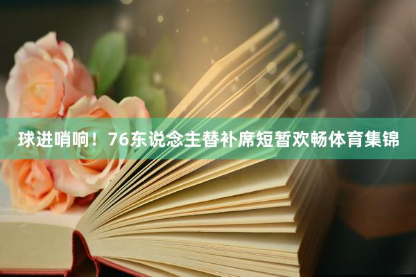 球进哨响！76东说念主替补席短暂欢畅体育集锦