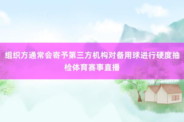 组织方通常会寄予第三方机构对备用球进行硬度抽检体育赛事直播