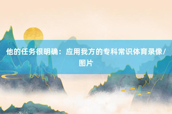 他的任务很明确：应用我方的专科常识体育录像/图片