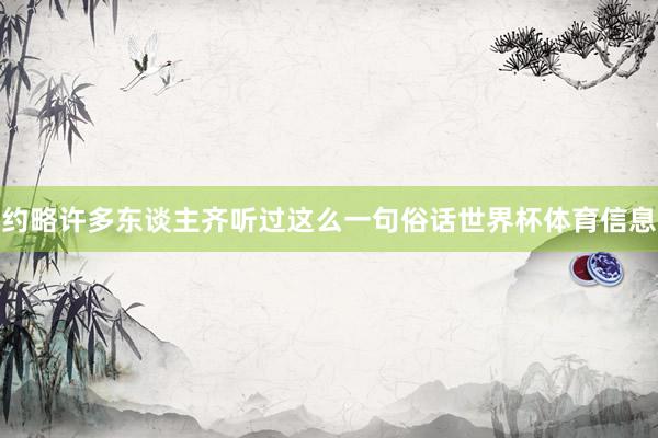 约略许多东谈主齐听过这么一句俗话世界杯体育信息