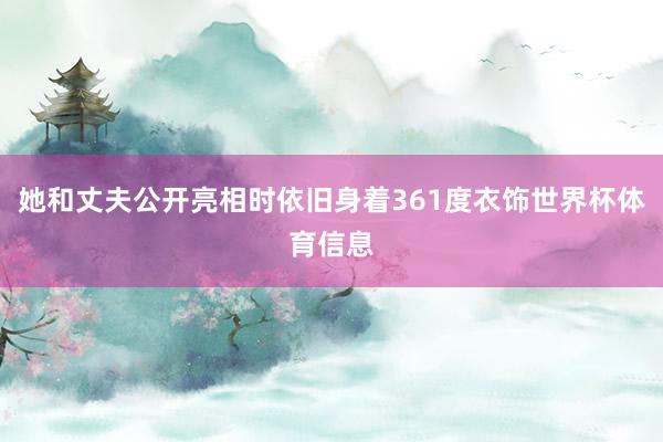 她和丈夫公开亮相时依旧身着361度衣饰世界杯体育信息