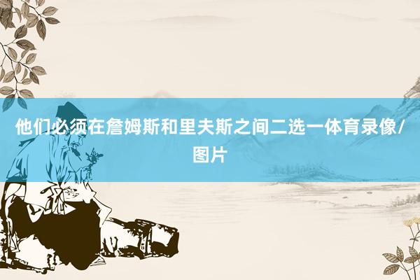 他们必须在詹姆斯和里夫斯之间二选一体育录像/图片