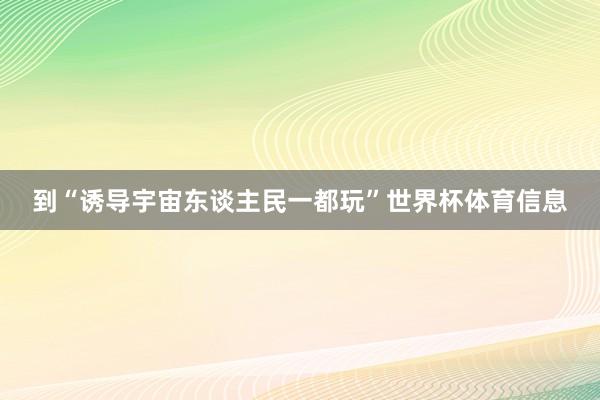 到“诱导宇宙东谈主民一都玩”世界杯体育信息