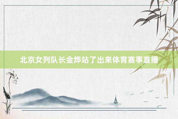 北京女列队长金烨站了出来体育赛事直播