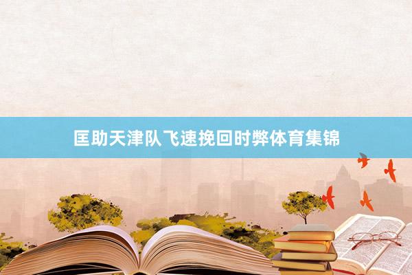匡助天津队飞速挽回时弊体育集锦