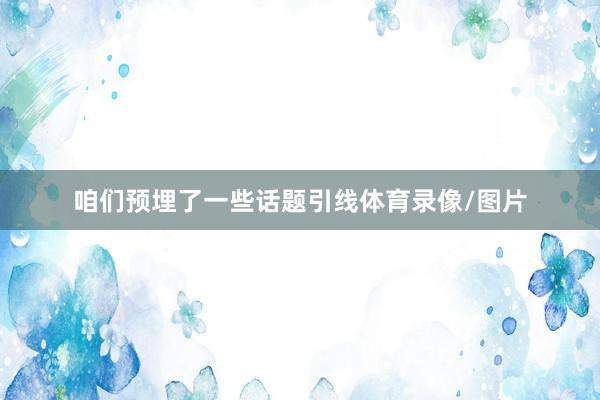 咱们预埋了一些话题引线体育录像/图片
