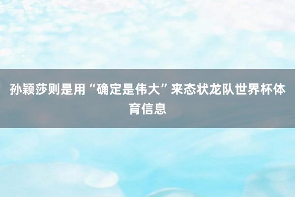 孙颖莎则是用“确定是伟大”来态状龙队世界杯体育信息