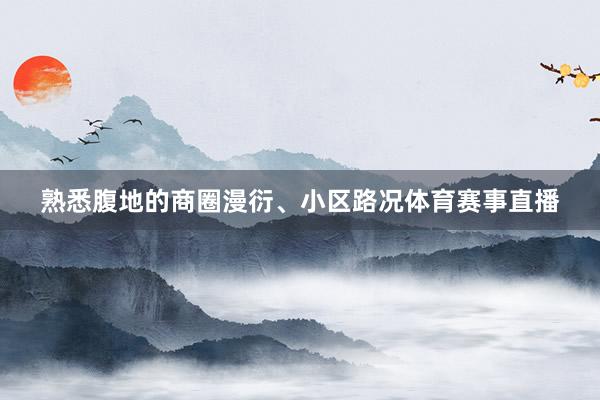 熟悉腹地的商圈漫衍、小区路况体育赛事直播