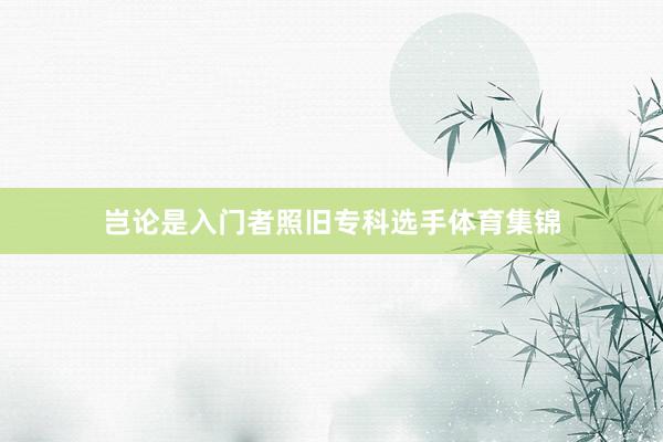 岂论是入门者照旧专科选手体育集锦