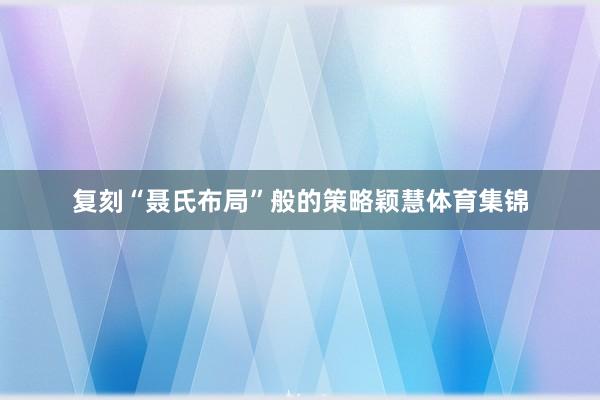 复刻“聂氏布局”般的策略颖慧体育集锦