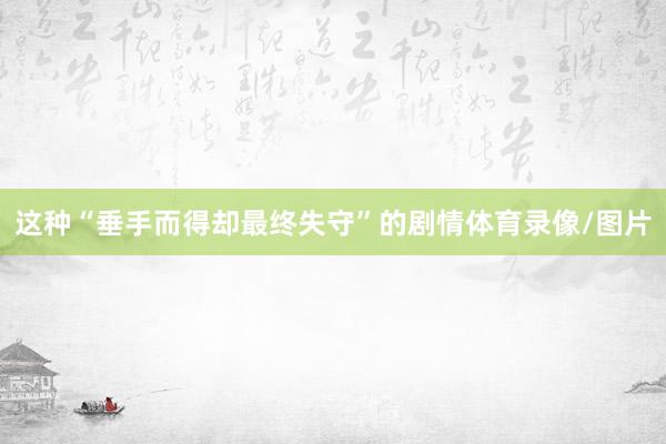 这种“垂手而得却最终失守”的剧情体育录像/图片