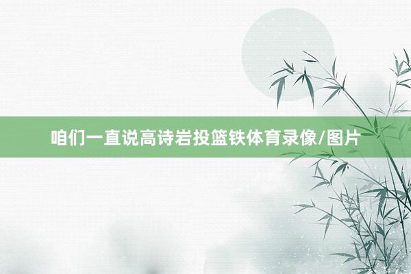 咱们一直说高诗岩投篮铁体育录像/图片